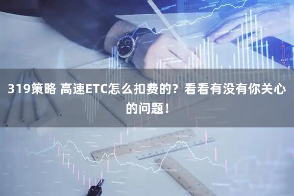 319策略 高速ETC怎么扣费的?看看有没有你关心的问题!