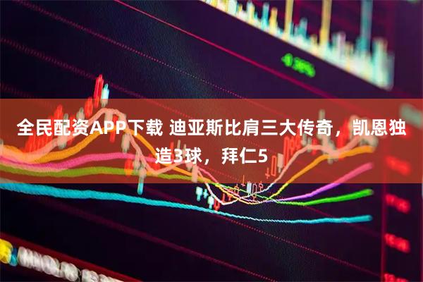 全民配资APP下载 迪亚斯比肩三大传奇，凯恩独造3球，拜仁5