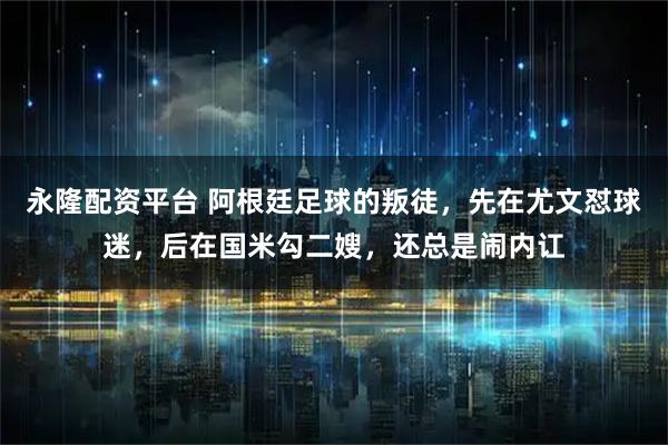 永隆配资平台 阿根廷足球的叛徒，先在尤文怼球迷，后在国米勾二嫂，还总是闹内讧