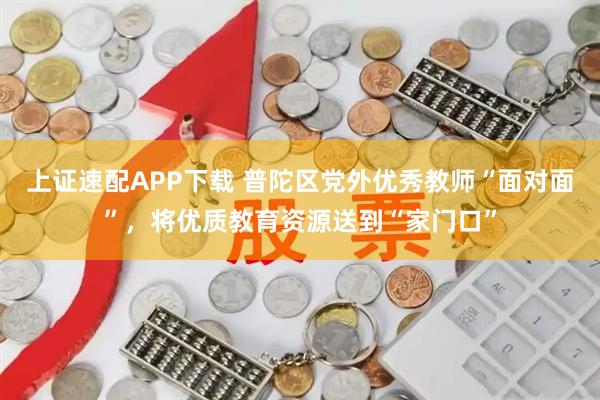 上证速配APP下载 普陀区党外优秀教师“面对面”，将优质教育资源送到“家门口”