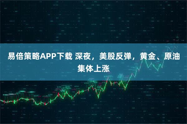 易倍策略APP下载 深夜，美股反弹，黄金、原油集体上涨