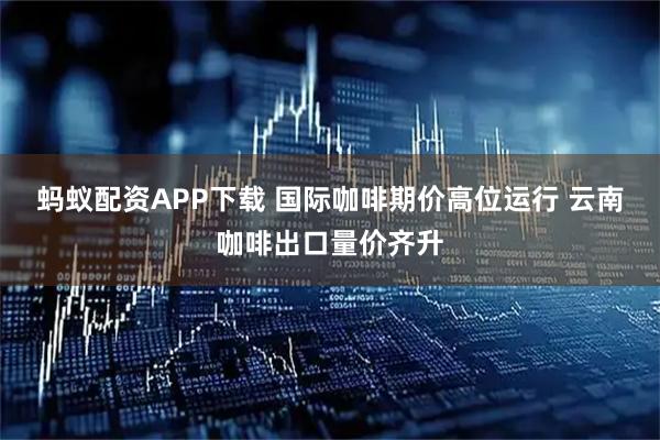 蚂蚁配资APP下载 国际咖啡期价高位运行 云南咖啡出口量价齐升