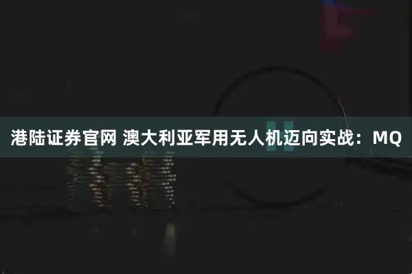港陆证券官网 澳大利亚军用无人机迈向实战：MQ