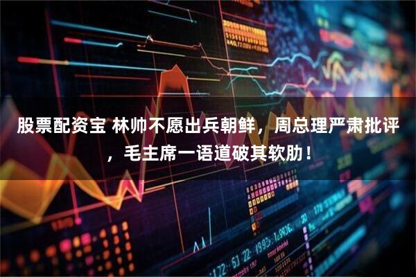 股票配资宝 林帅不愿出兵朝鲜，周总理严肃批评，毛主席一语道破其软肋！