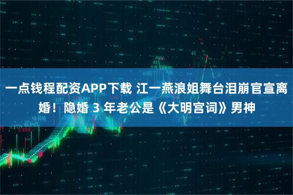 一点钱程配资APP下载 江一燕浪姐舞台泪崩官宣离婚！隐婚 3 年老公是《大明宫词》男神