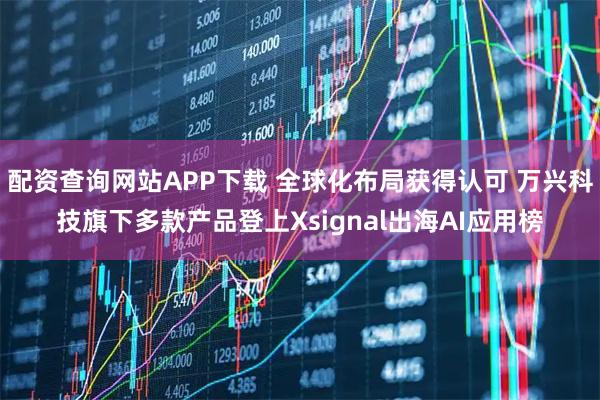 配资查询网站APP下载 全球化布局获得认可 万兴科技旗下多款产品登上Xsignal出海AI应用榜