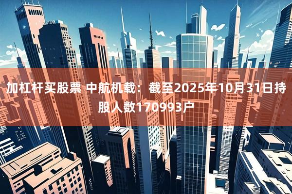加杠杆买股票 中航机载：截至2025年10月31日持股人数170993户