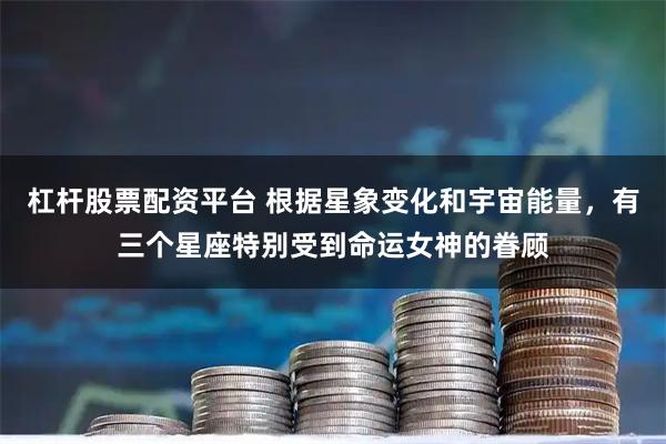 杠杆股票配资平台 根据星象变化和宇宙能量，有三个星座特别受到命运女神的眷顾