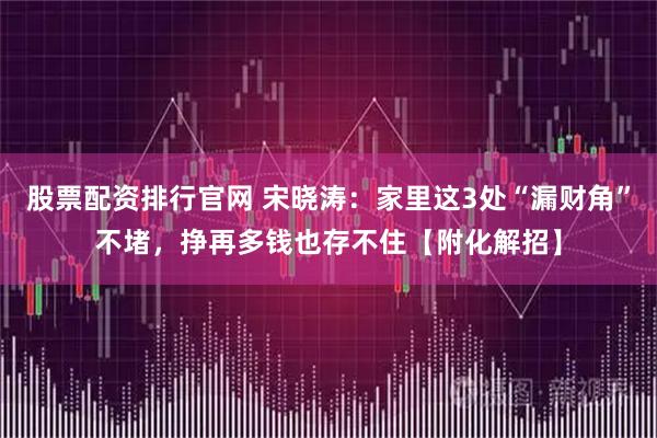 股票配资排行官网 宋晓涛：家里这3处“漏财角”不堵，挣再多钱也存不住【附化解招】