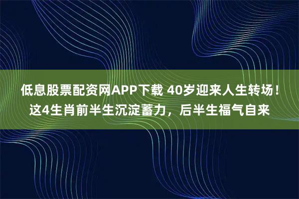 低息股票配资网APP下载 40岁迎来人生转场！这4生肖前半生沉淀蓄力，后半生福气自来