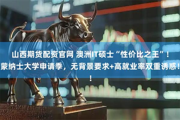 山西期货配资官网 澳洲IT硕士“性价比之王”！蒙纳士大学申请季，无背景要求+高就业率双重诱惑！