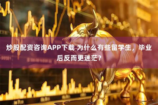 炒股配资咨询APP下载 为什么有些留学生，毕业后反而更迷茫？
