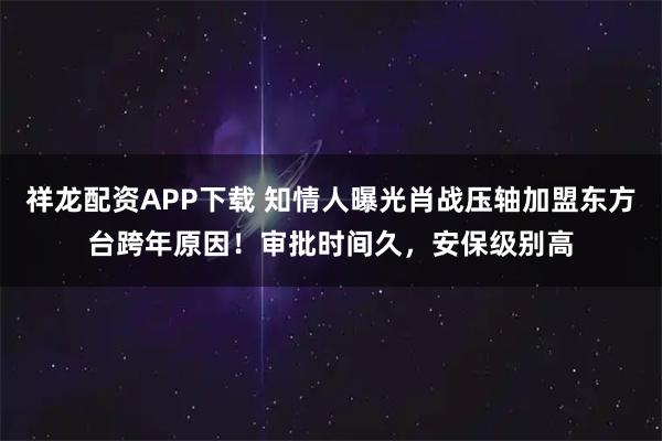祥龙配资APP下载 知情人曝光肖战压轴加盟东方台跨年原因！审批时间久，安保级别高