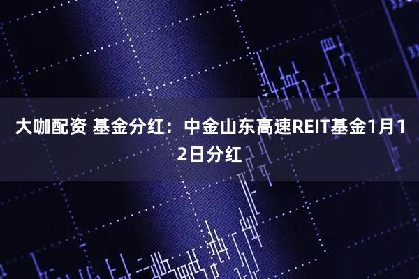 大咖配资 基金分红：中金山东高速REIT基金1月12日分红