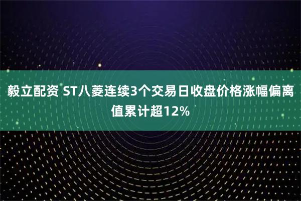 毅立配资 ST八菱连续3个交易日收盘价格涨幅偏离值累计超12%