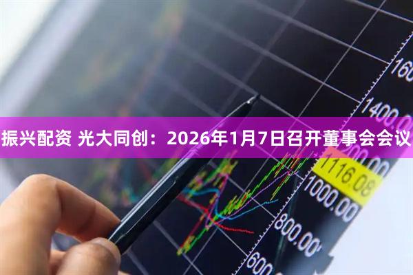 振兴配资 光大同创：2026年1月7日召开董事会会议