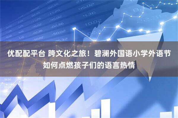 优配配平台 跨文化之旅！碧澜外国语小学外语节如何点燃孩子们的语言热情