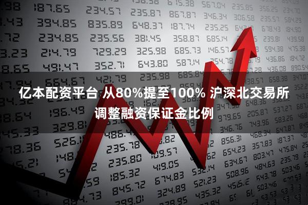 亿本配资平台 从80%提至100% 沪深北交易所调整融资保证金比例