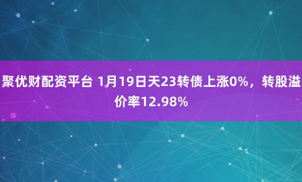 聚优财配资平台 1月19日天23转债上涨0%，转股溢价率12.98%