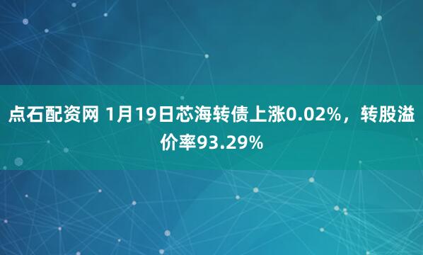 点石配资网 1月19日芯海转债上涨0.02%，转股溢价率93.29%