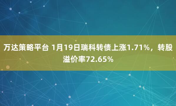 万达策略平台 1月19日瑞科转债上涨1.71%，转股溢价率72.65%