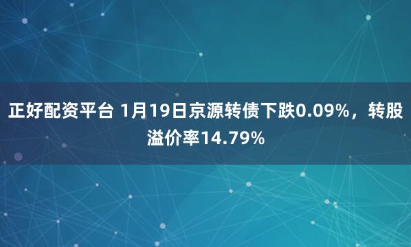 正好配资平台 1月19日京源转债下跌0.09%，转股溢价率14.79%