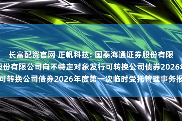长富配资官网 正帆科技: 国泰海通证券股份有限公司关于上海正帆科技股份有限公司向不特定对象发行可转换公司债券2026年度第一次临时受托管理事务报告