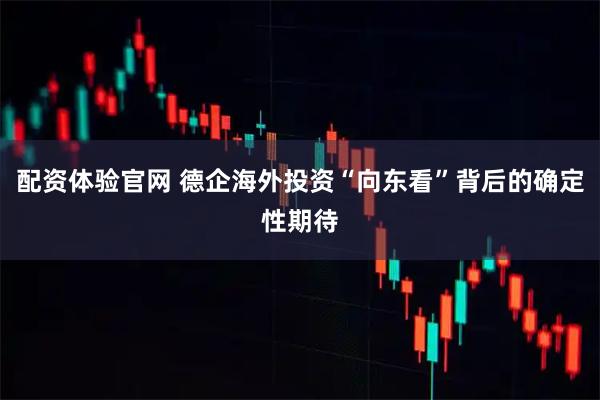 配资体验官网 德企海外投资“向东看”背后的确定性期待
