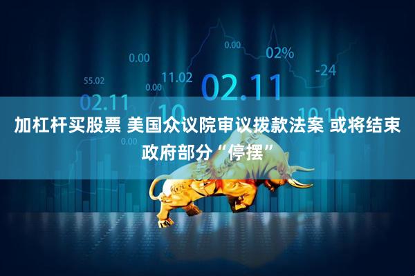 加杠杆买股票 美国众议院审议拨款法案 或将结束政府部分“停摆”