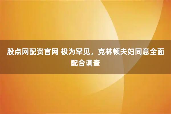 股点网配资官网 极为罕见，克林顿夫妇同意全面配合调查