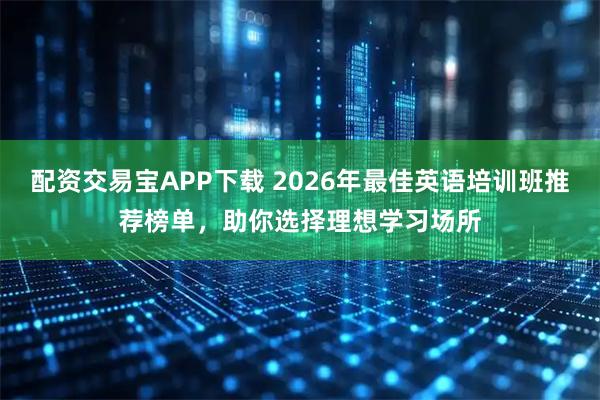 配资交易宝APP下载 2026年最佳英语培训班推荐榜单，助你选择理想学习场所