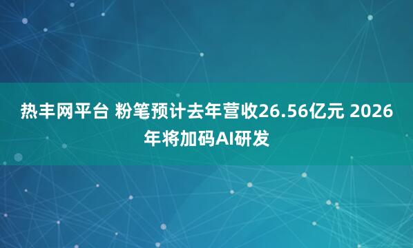 热丰网平台 粉笔预计去年营收26.56亿元 2026年将加码AI研发