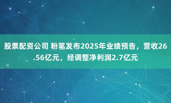股票配资公司 粉笔发布2025年业绩预告，营收26.56亿元，经调整净利润2.7亿元