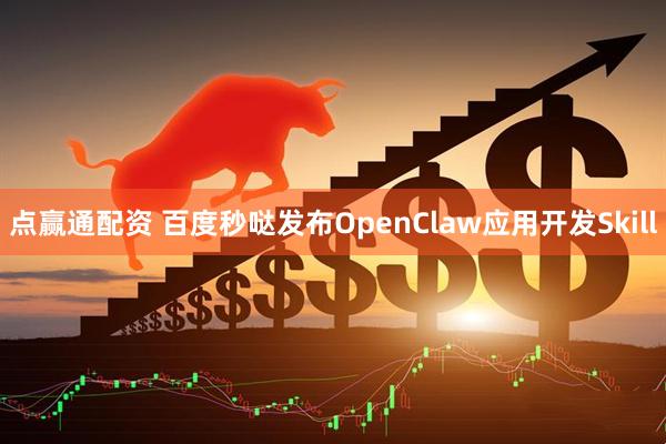 点赢通配资 百度秒哒发布OpenClaw应用开发Skill