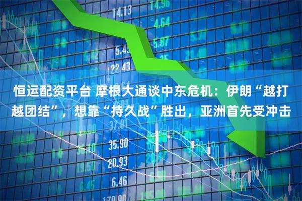 恒运配资平台 摩根大通谈中东危机：伊朗“越打越团结”，想靠“持久战”胜出，亚洲首先受冲击