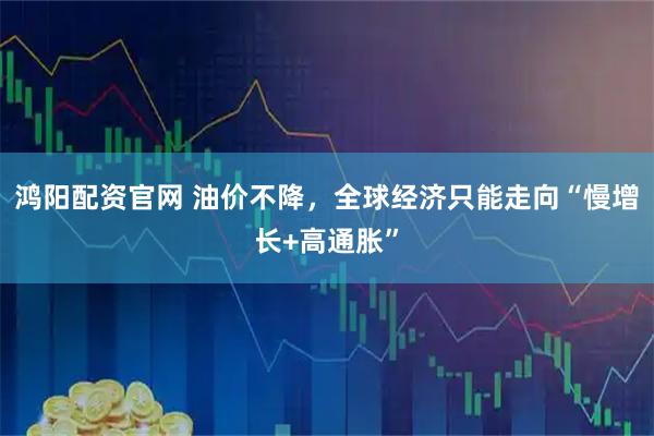 鸿阳配资官网 油价不降，全球经济只能走向“慢增长+高通胀”