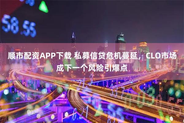 顺市配资APP下载 私募信贷危机蔓延，CLO市场成下一个风险引爆点