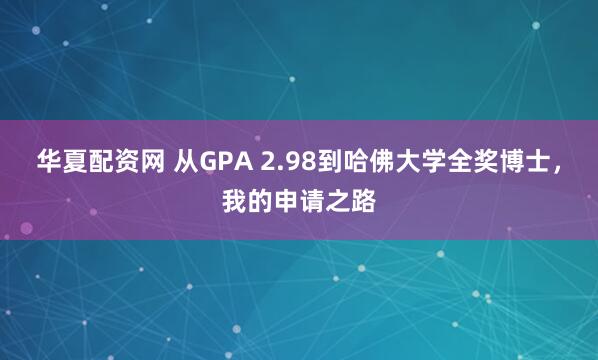华夏配资网 从GPA 2.98到哈佛大学全奖博士，我的申请之路