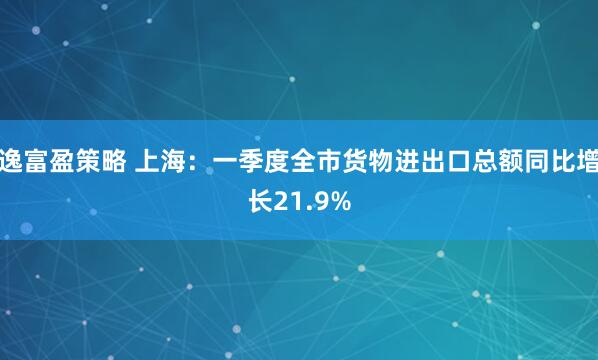 逸富盈策略 上海：一季度全市货物进出口总额同比增长21.9%